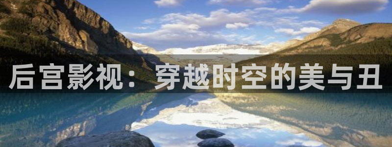 九九热日本视频：后宫影视：穿越时空的美与丑
