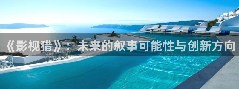 九九视频精品在线观看：《影视猎》：未来的叙事可能性与创新方向