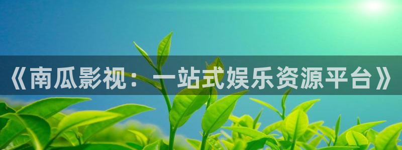 九九在线精品观看小视频：《南瓜影视：一站式娱乐资源平台》