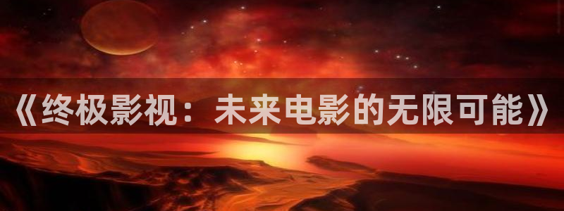 九九电影网午夜理论片：《终极影视：未来电影的无限可能》
