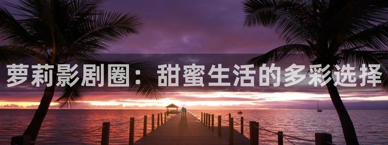 九九影院电视剧在线：萝莉影剧圈：甜蜜生活的多彩选择